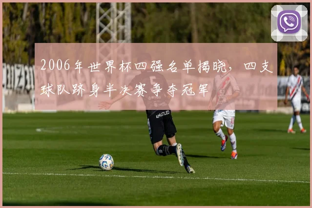 2006年世界杯四强名单揭晓，四支球队跻身半决赛争夺冠军