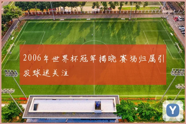 2006年世界杯冠军揭晓 赛场归属引发球迷关注