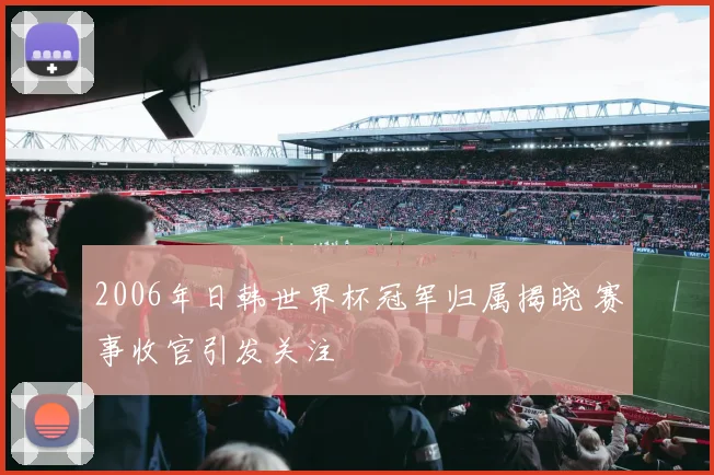 2006年日韩世界杯冠军归属揭晓 赛事收官引发关注
