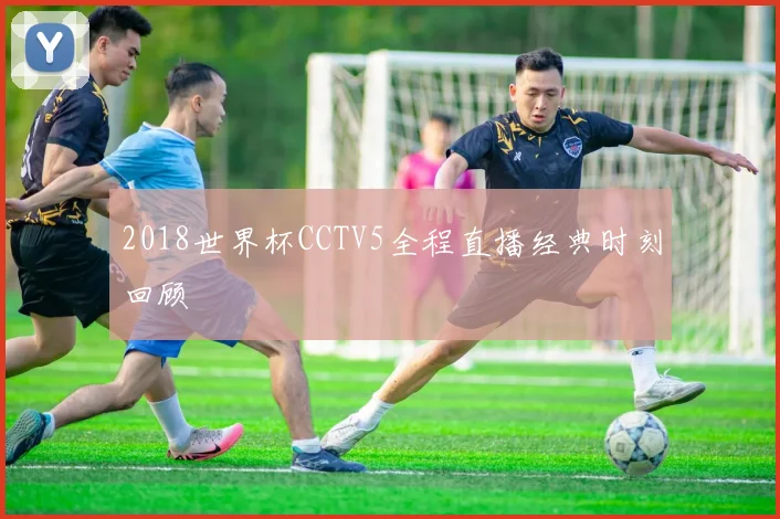 2018世界杯CCTV5全程直播经典时刻回顾