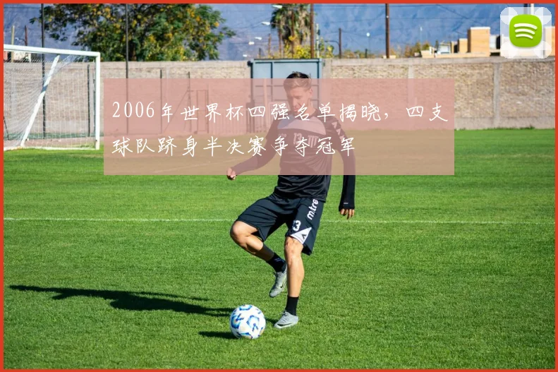 2006年世界杯四强名单揭晓,四支球队跻身半决赛争夺冠军