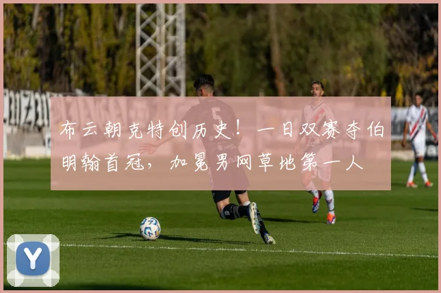 布云朝克特创历史!一日双赛夺伯明翰首冠,加冕男网草地第一人