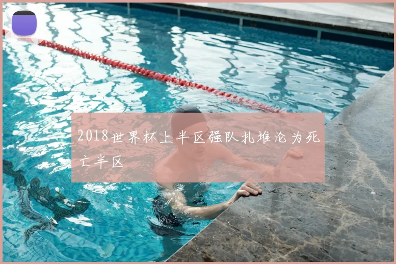 2018世界杯上半区强队扎堆沦为死亡半区